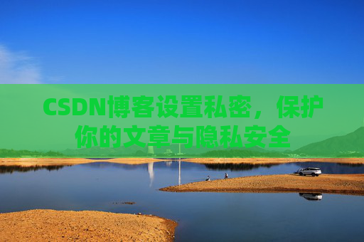 CSDN博客设置私密，保护你的文章与隐私安全